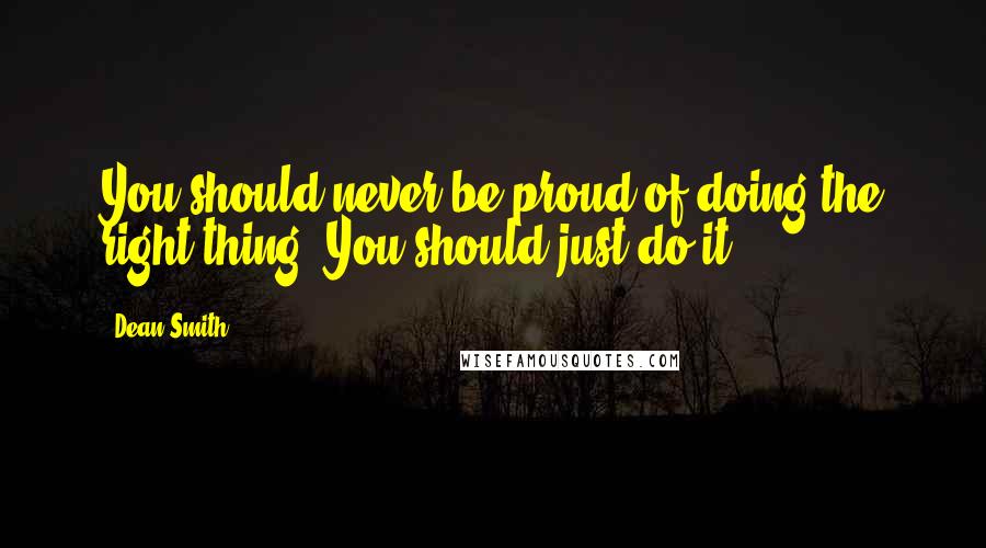 Dean Smith Quotes: You should never be proud of doing the right thing. You should just do it.