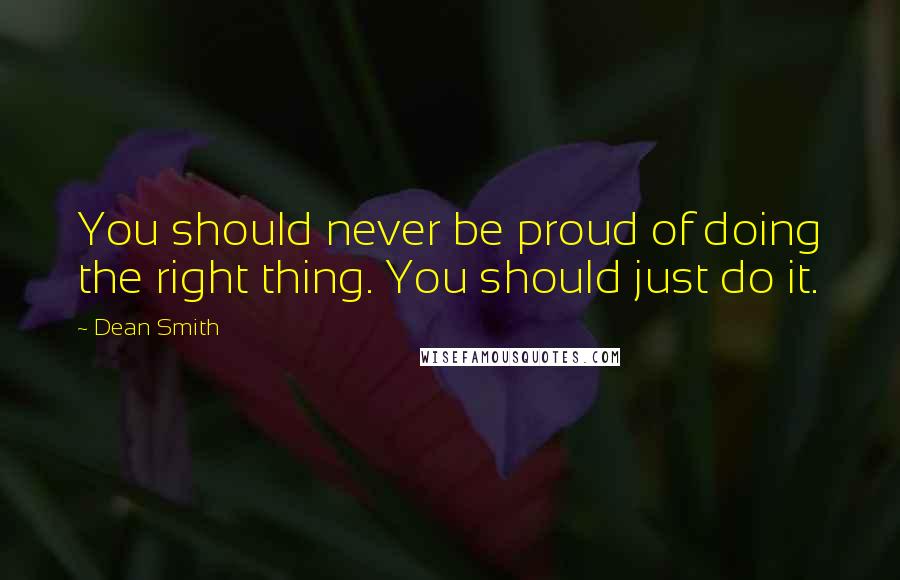 Dean Smith Quotes: You should never be proud of doing the right thing. You should just do it.