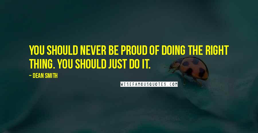 Dean Smith Quotes: You should never be proud of doing the right thing. You should just do it.