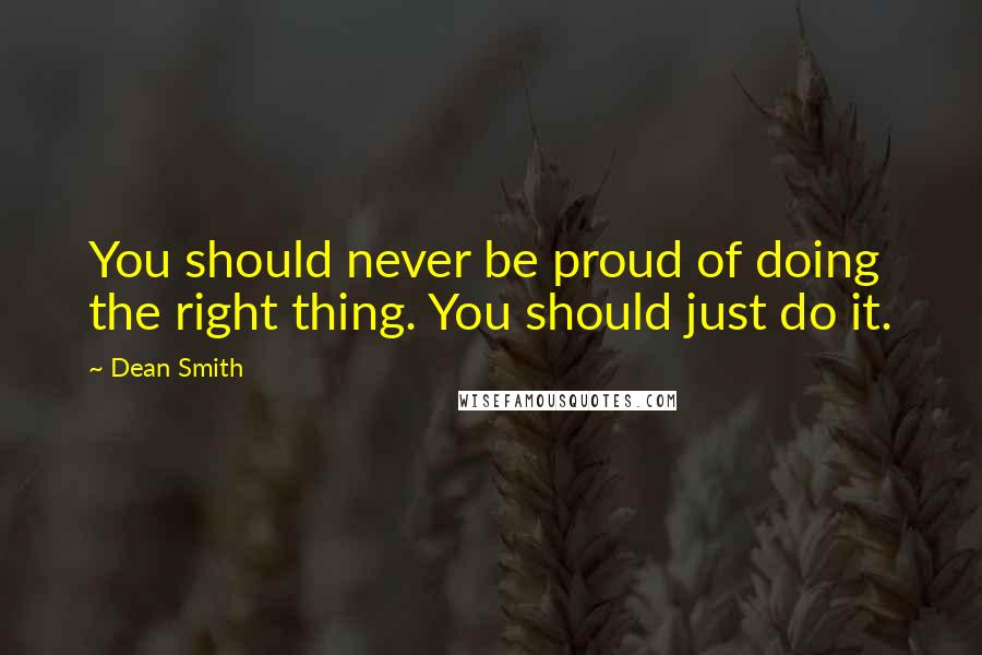 Dean Smith Quotes: You should never be proud of doing the right thing. You should just do it.