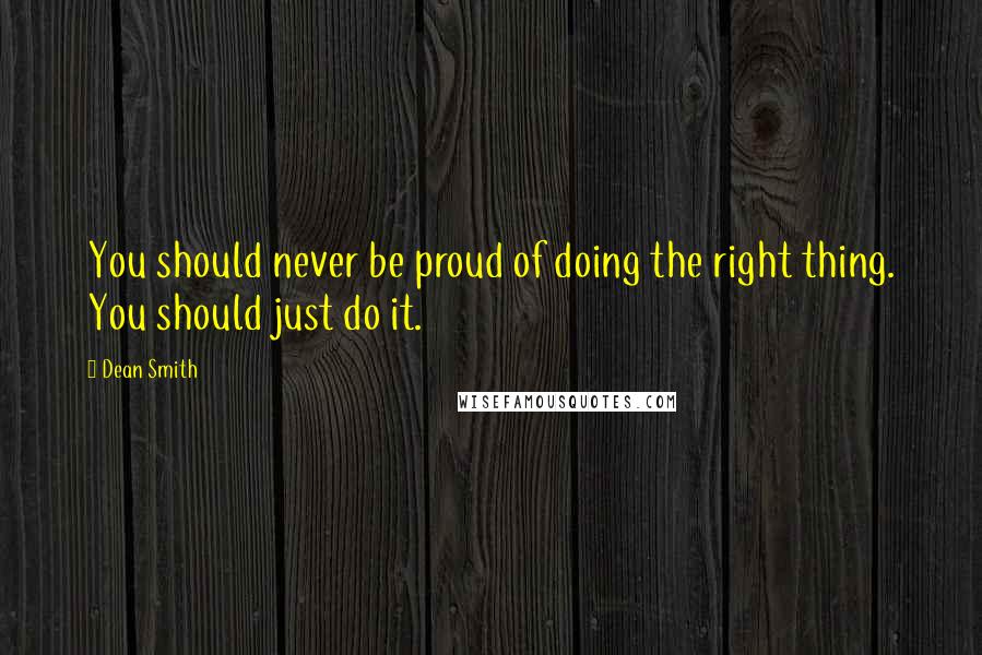 Dean Smith Quotes: You should never be proud of doing the right thing. You should just do it.