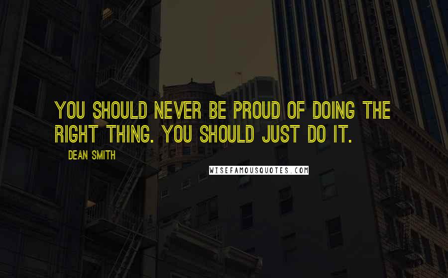 Dean Smith Quotes: You should never be proud of doing the right thing. You should just do it.