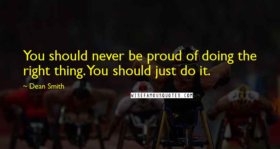 Dean Smith Quotes: You should never be proud of doing the right thing. You should just do it.