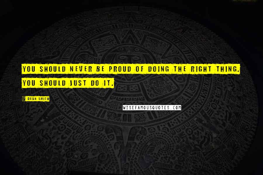 Dean Smith Quotes: You should never be proud of doing the right thing. You should just do it.