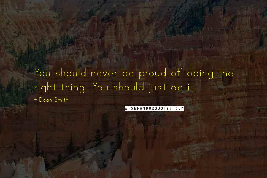 Dean Smith Quotes: You should never be proud of doing the right thing. You should just do it.