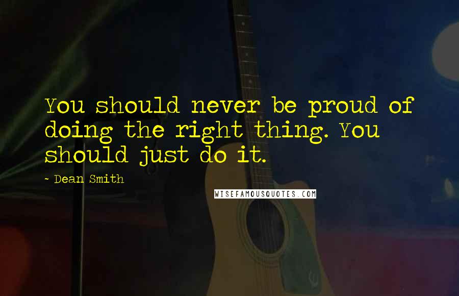 Dean Smith Quotes: You should never be proud of doing the right thing. You should just do it.