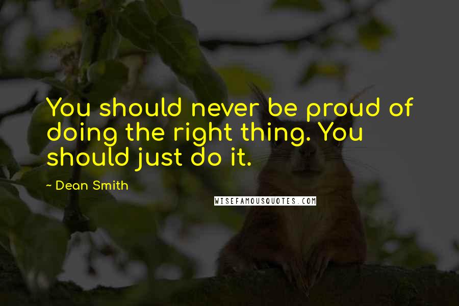 Dean Smith Quotes: You should never be proud of doing the right thing. You should just do it.