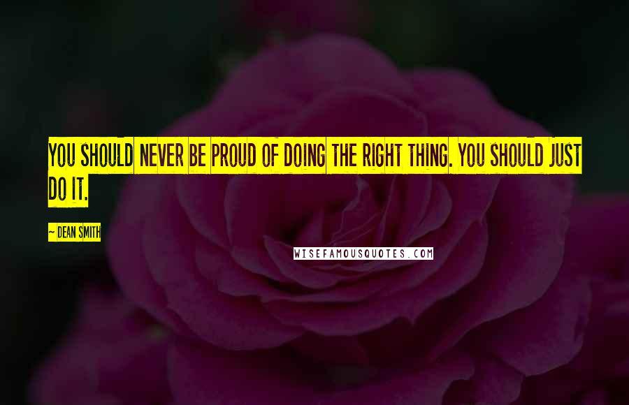 Dean Smith Quotes: You should never be proud of doing the right thing. You should just do it.