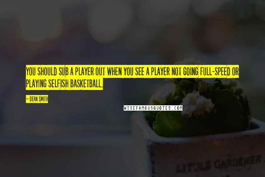 Dean Smith Quotes: You should sub a player out when you see a player not going full-speed or playing selfish basketball.
