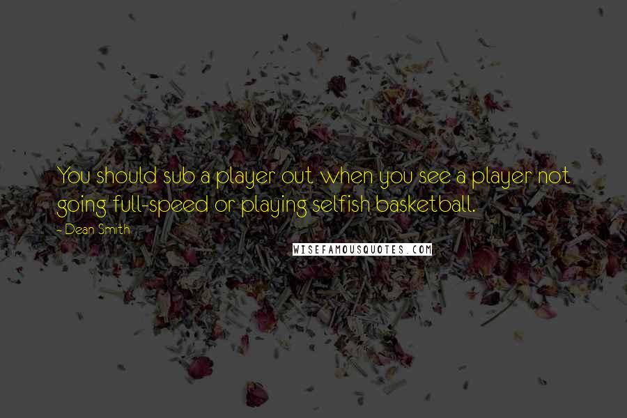 Dean Smith Quotes: You should sub a player out when you see a player not going full-speed or playing selfish basketball.
