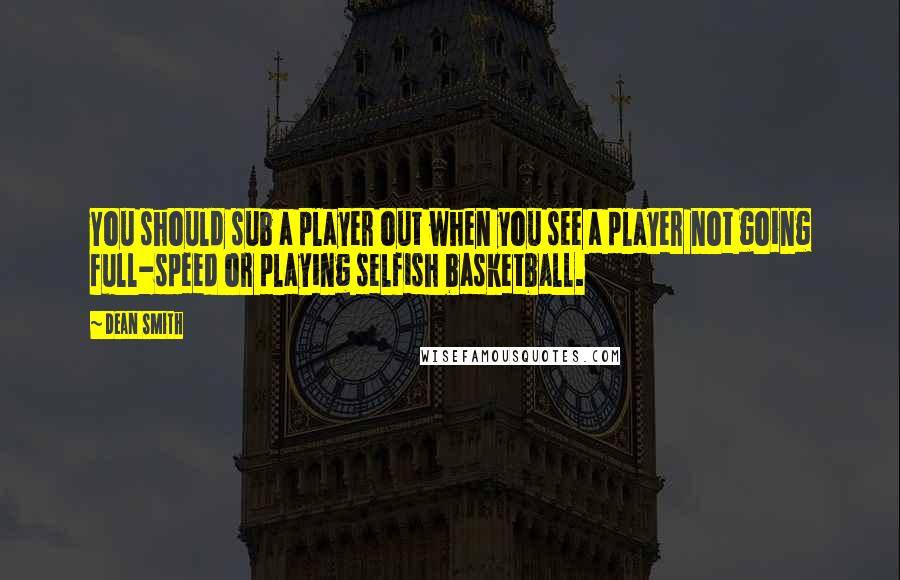 Dean Smith Quotes: You should sub a player out when you see a player not going full-speed or playing selfish basketball.