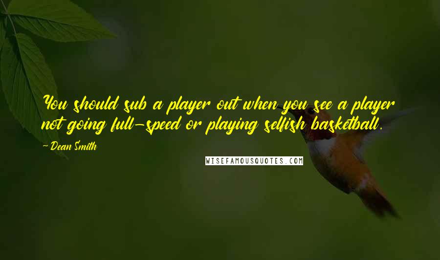 Dean Smith Quotes: You should sub a player out when you see a player not going full-speed or playing selfish basketball.