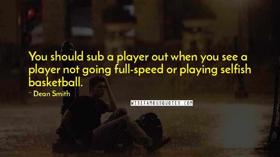 Dean Smith Quotes: You should sub a player out when you see a player not going full-speed or playing selfish basketball.