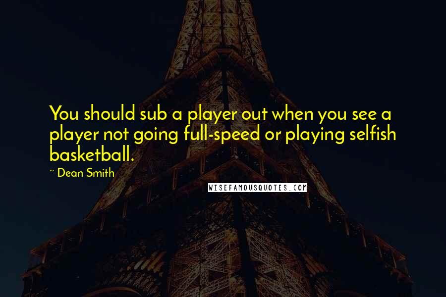 Dean Smith Quotes: You should sub a player out when you see a player not going full-speed or playing selfish basketball.