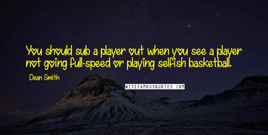 Dean Smith Quotes: You should sub a player out when you see a player not going full-speed or playing selfish basketball.