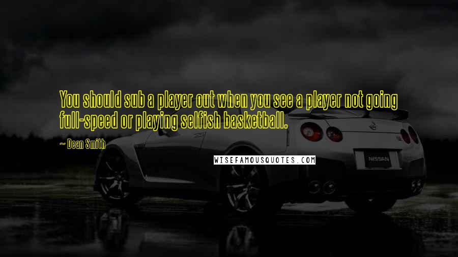 Dean Smith Quotes: You should sub a player out when you see a player not going full-speed or playing selfish basketball.