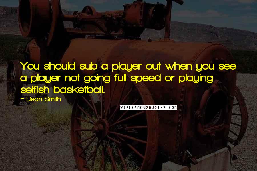 Dean Smith Quotes: You should sub a player out when you see a player not going full-speed or playing selfish basketball.