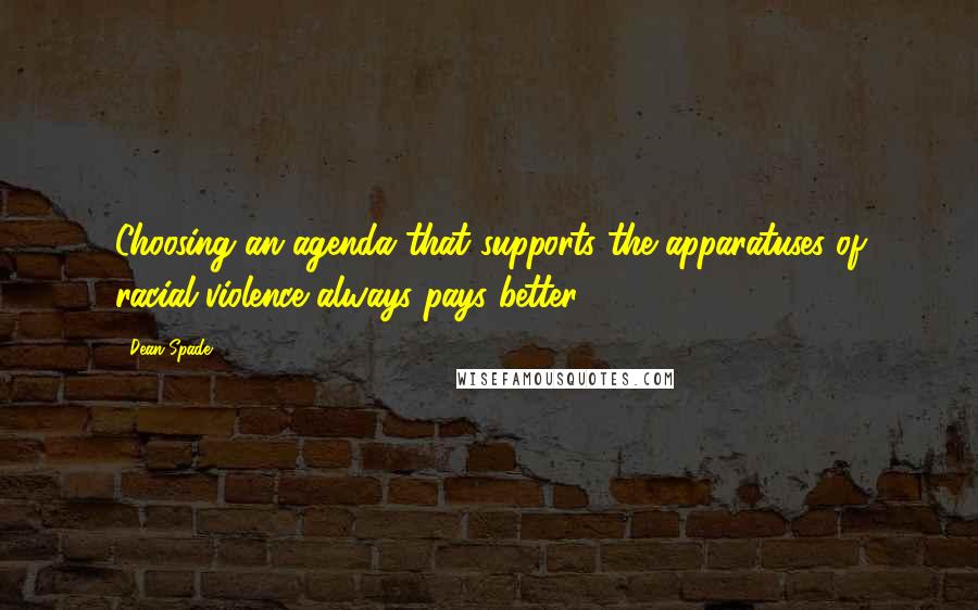 Dean Spade Quotes: Choosing an agenda that supports the apparatuses of racial violence always pays better.