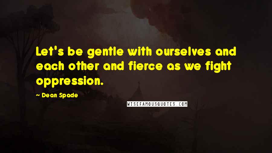 Dean Spade Quotes: Let's be gentle with ourselves and each other and fierce as we fight oppression.