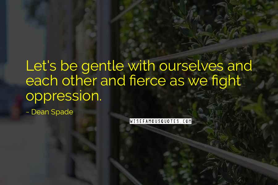 Dean Spade Quotes: Let's be gentle with ourselves and each other and fierce as we fight oppression.