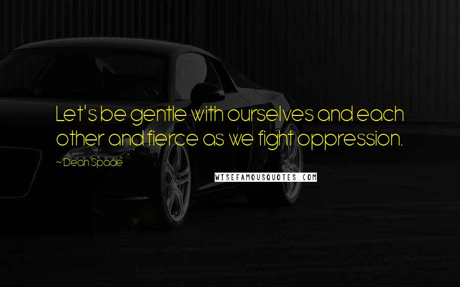 Dean Spade Quotes: Let's be gentle with ourselves and each other and fierce as we fight oppression.