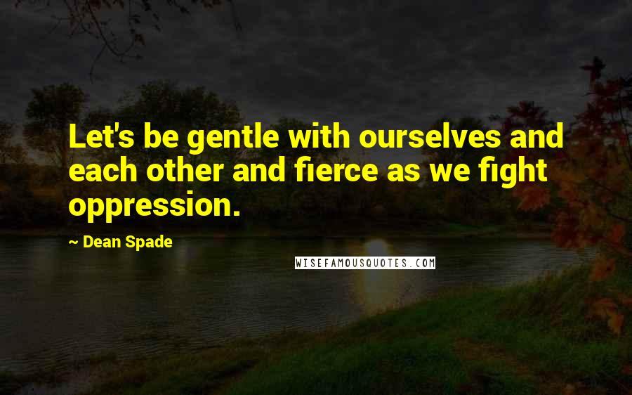 Dean Spade Quotes: Let's be gentle with ourselves and each other and fierce as we fight oppression.