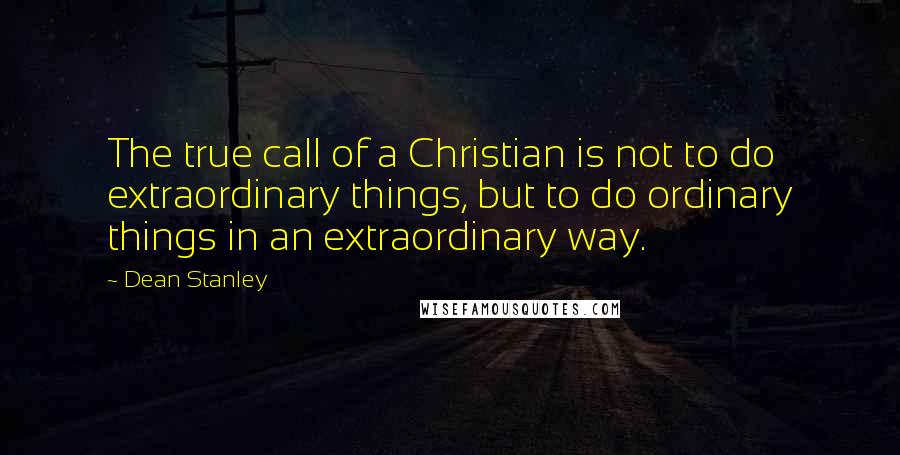 Dean Stanley Quotes: The true call of a Christian is not to do extraordinary things, but to do ordinary things in an extraordinary way.