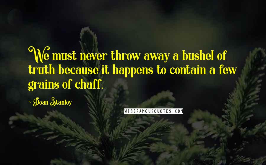 Dean Stanley Quotes: We must never throw away a bushel of truth because it happens to contain a few grains of chaff.