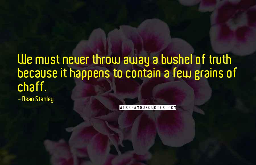 Dean Stanley Quotes: We must never throw away a bushel of truth because it happens to contain a few grains of chaff.