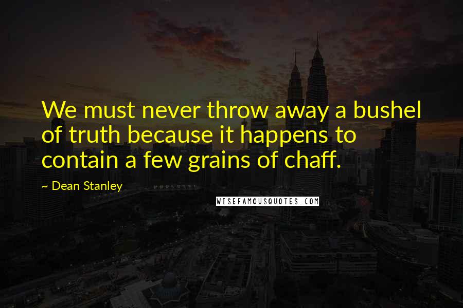 Dean Stanley Quotes: We must never throw away a bushel of truth because it happens to contain a few grains of chaff.