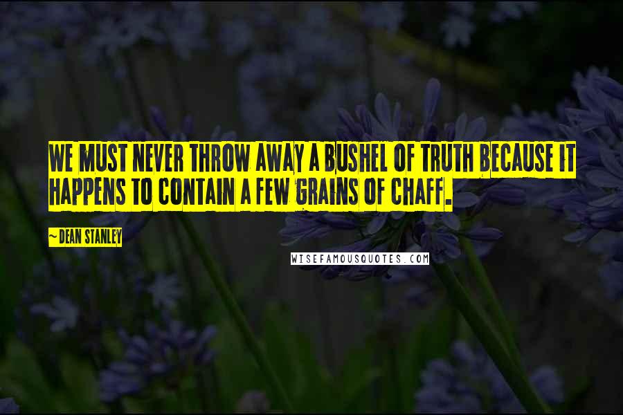 Dean Stanley Quotes: We must never throw away a bushel of truth because it happens to contain a few grains of chaff.