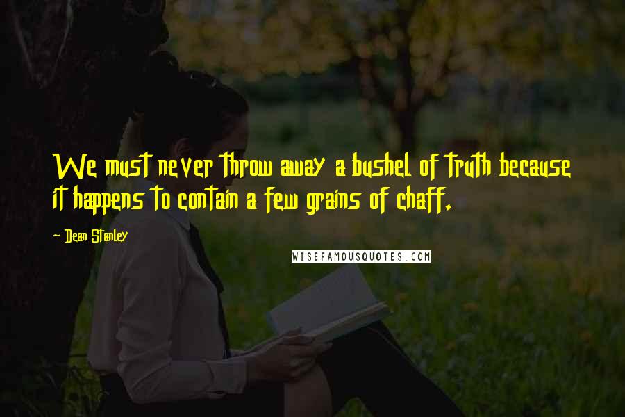 Dean Stanley Quotes: We must never throw away a bushel of truth because it happens to contain a few grains of chaff.