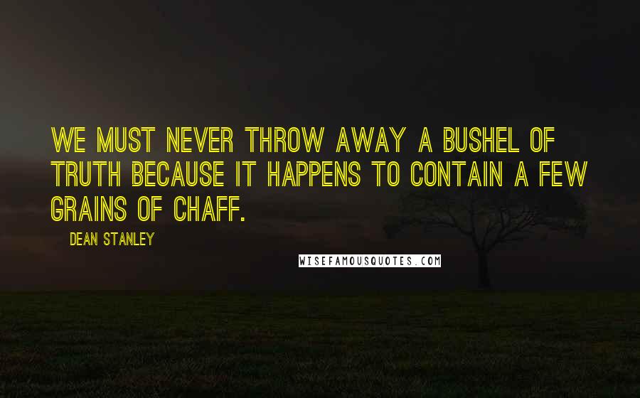 Dean Stanley Quotes: We must never throw away a bushel of truth because it happens to contain a few grains of chaff.