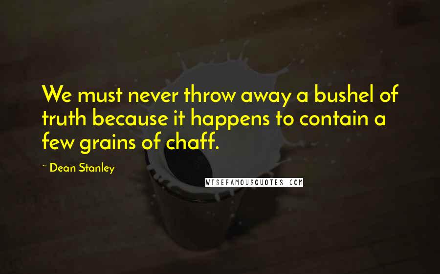 Dean Stanley Quotes: We must never throw away a bushel of truth because it happens to contain a few grains of chaff.