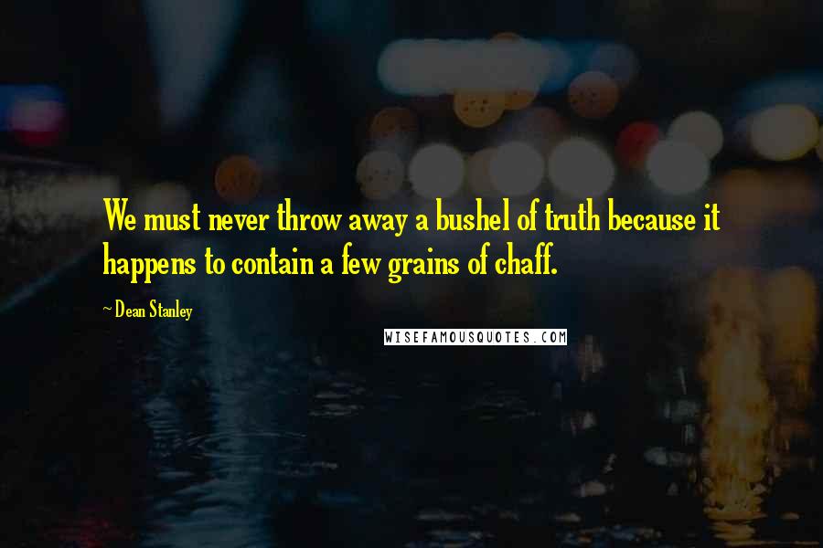 Dean Stanley Quotes: We must never throw away a bushel of truth because it happens to contain a few grains of chaff.