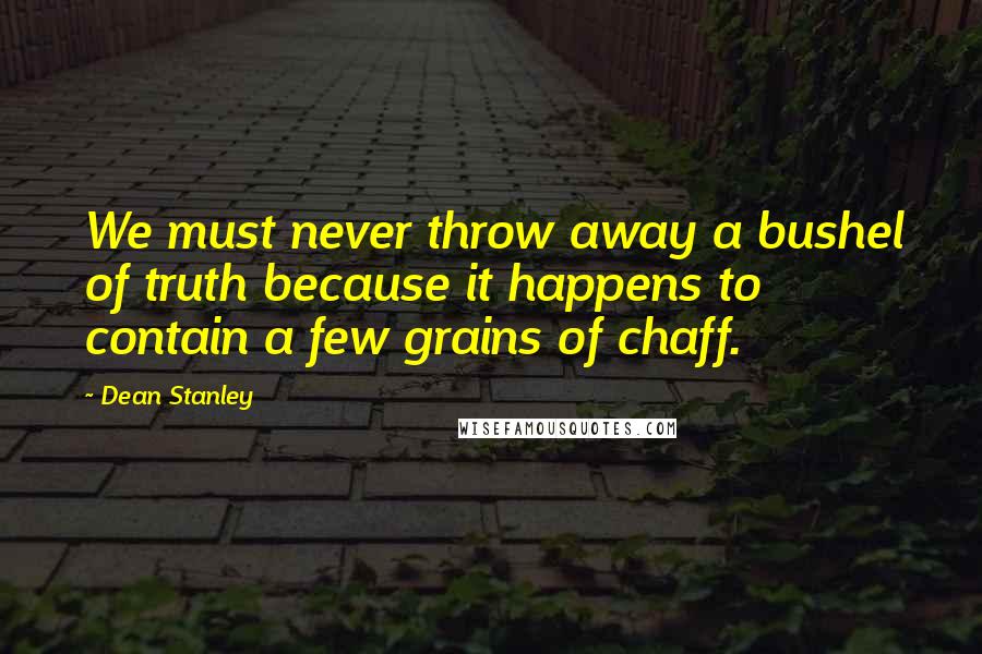 Dean Stanley Quotes: We must never throw away a bushel of truth because it happens to contain a few grains of chaff.