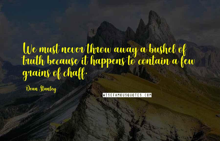 Dean Stanley Quotes: We must never throw away a bushel of truth because it happens to contain a few grains of chaff.