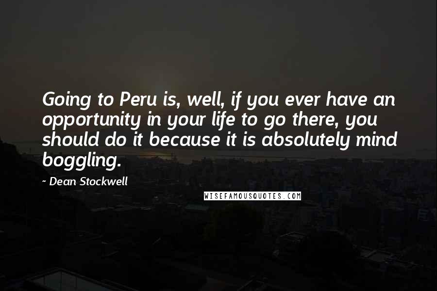 Dean Stockwell Quotes: Going to Peru is, well, if you ever have an opportunity in your life to go there, you should do it because it is absolutely mind boggling.