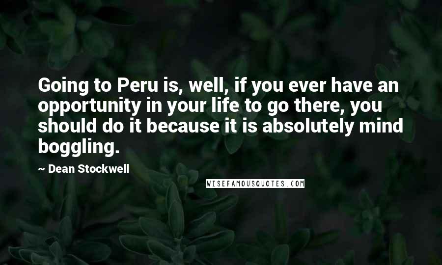 Dean Stockwell Quotes: Going to Peru is, well, if you ever have an opportunity in your life to go there, you should do it because it is absolutely mind boggling.