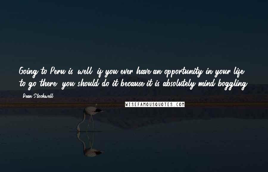 Dean Stockwell Quotes: Going to Peru is, well, if you ever have an opportunity in your life to go there, you should do it because it is absolutely mind boggling.