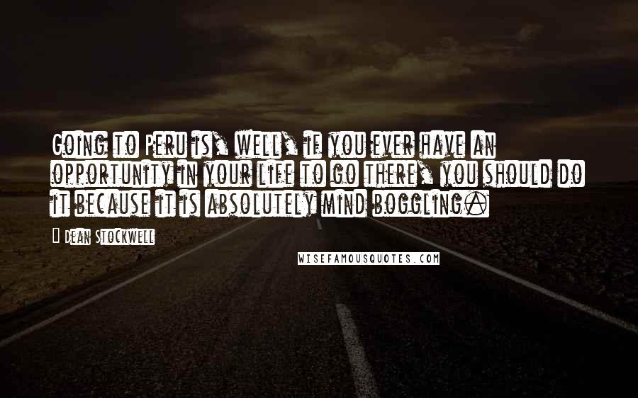 Dean Stockwell Quotes: Going to Peru is, well, if you ever have an opportunity in your life to go there, you should do it because it is absolutely mind boggling.