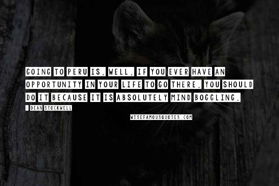 Dean Stockwell Quotes: Going to Peru is, well, if you ever have an opportunity in your life to go there, you should do it because it is absolutely mind boggling.