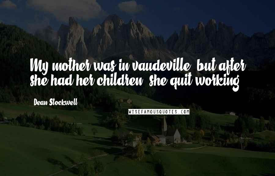 Dean Stockwell Quotes: My mother was in vaudeville, but after she had her children, she quit working.