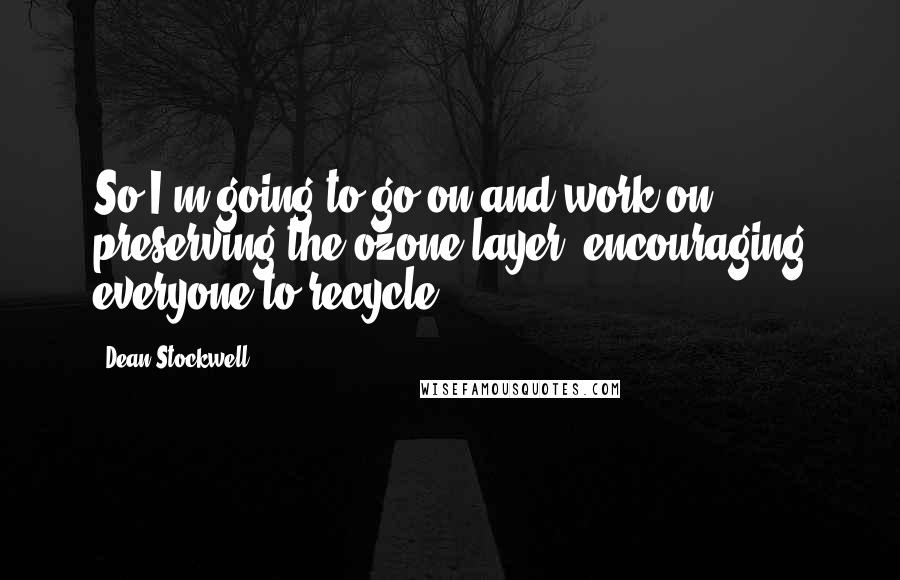 Dean Stockwell Quotes: So I'm going to go on and work on preserving the ozone layer, encouraging everyone to recycle.
