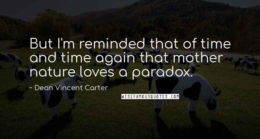 Dean Vincent Carter Quotes: But I'm reminded that of time and time again that mother nature loves a paradox.