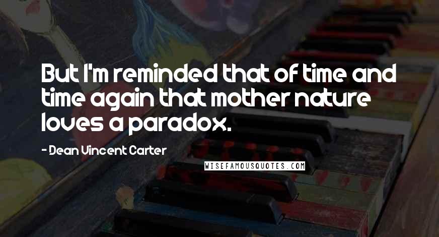 Dean Vincent Carter Quotes: But I'm reminded that of time and time again that mother nature loves a paradox.