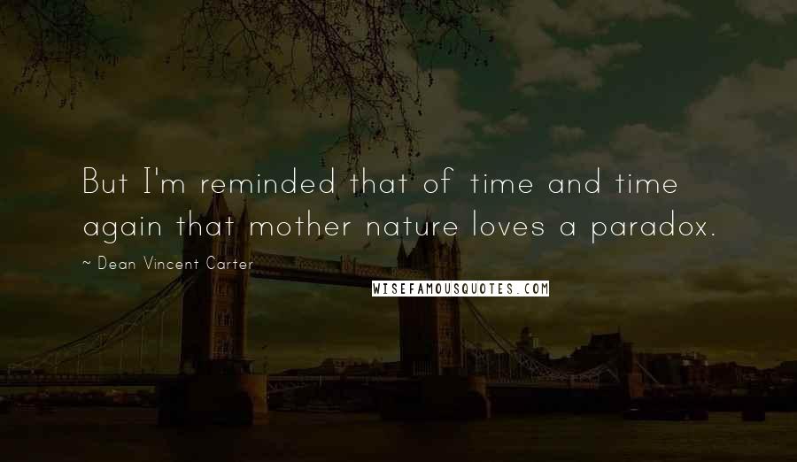 Dean Vincent Carter Quotes: But I'm reminded that of time and time again that mother nature loves a paradox.
