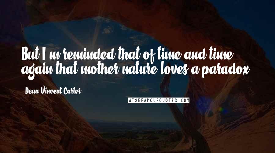 Dean Vincent Carter Quotes: But I'm reminded that of time and time again that mother nature loves a paradox.