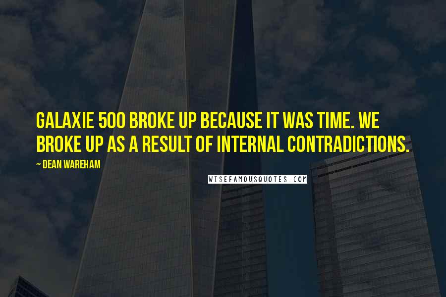Dean Wareham Quotes: Galaxie 500 broke up because it was time. We broke up as a result of internal contradictions.