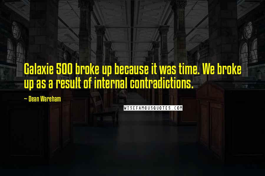 Dean Wareham Quotes: Galaxie 500 broke up because it was time. We broke up as a result of internal contradictions.